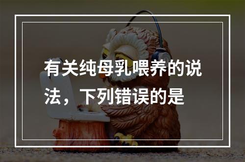 有关纯母乳喂养的说法，下列错误的是