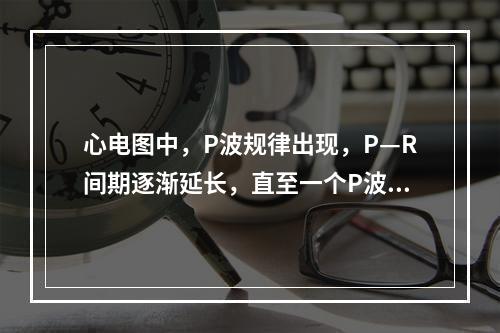 心电图中，P波规律出现，P—R间期逐渐延长，直至一个P波后