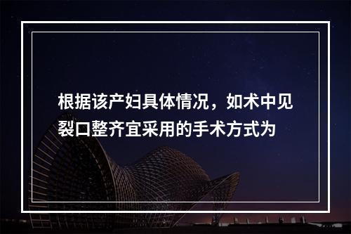 根据该产妇具体情况，如术中见裂口整齐宜采用的手术方式为