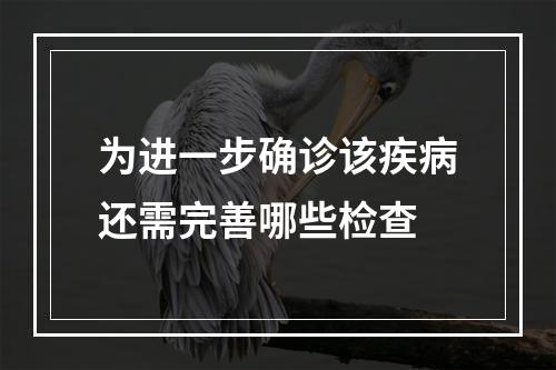 为进一步确诊该疾病还需完善哪些检查