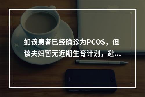 如该患者已经确诊为PCOS，但该夫妇暂无近期生育计划，避孕应