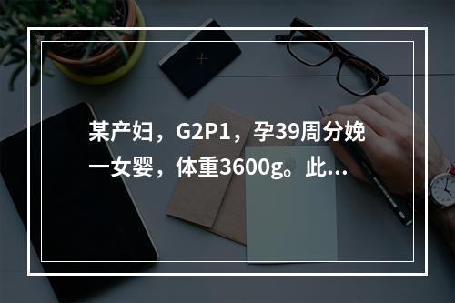 某产妇，G2P1，孕39周分娩一女婴，体重3600g。此次分