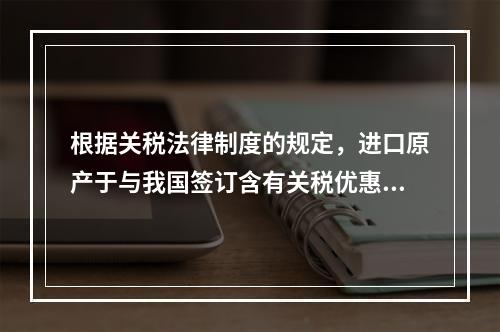 根据关税法律制度的规定，进口原产于与我国签订含有关税优惠条款