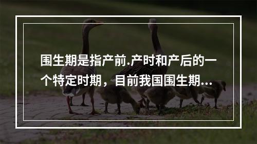 围生期是指产前.产时和产后的一个特定时期，目前我国围生期的时