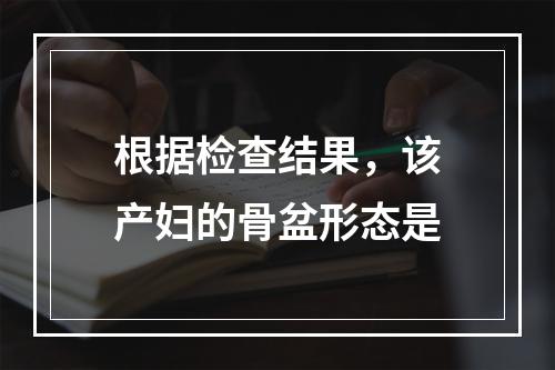 根据检查结果，该产妇的骨盆形态是