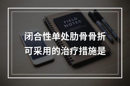 闭合性单处肋骨骨折可采用的治疗措施是