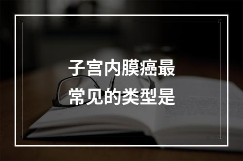 子宫内膜癌最常见的类型是