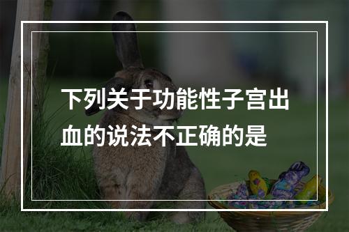 下列关于功能性子宫出血的说法不正确的是