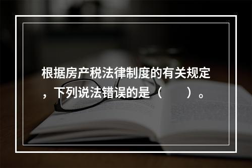 根据房产税法律制度的有关规定，下列说法错误的是（　　）。