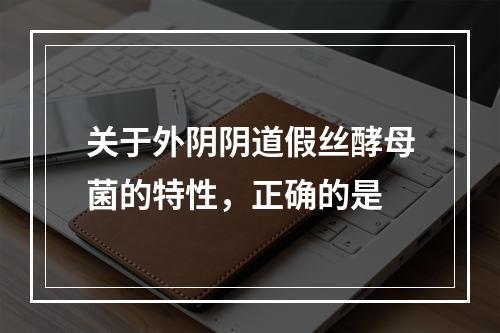 关于外阴阴道假丝酵母菌的特性，正确的是