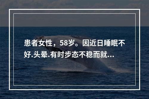 患者女性，58岁。因近日睡眠不好.头晕.有时步态不稳而就诊，