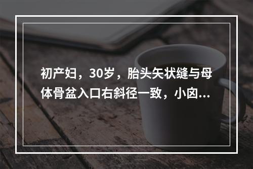 初产妇，30岁，胎头矢状缝与母体骨盆入口右斜径一致，小囟门位