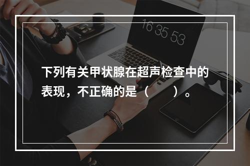 下列有关甲状腺在超声检查中的表现，不正确的是（　　）。