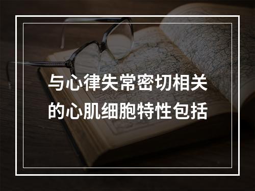 与心律失常密切相关的心肌细胞特性包括