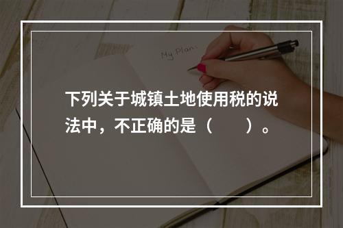 下列关于城镇土地使用税的说法中，不正确的是（　　）。