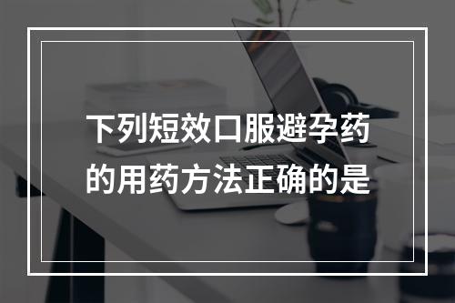 下列短效口服避孕药的用药方法正确的是