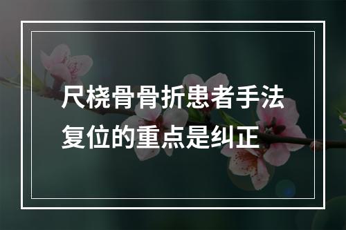 尺桡骨骨折患者手法复位的重点是纠正