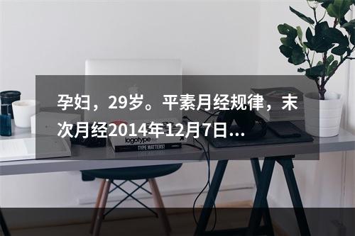 孕妇，29岁。平素月经规律，末次月经2014年12月7日，护