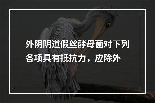 外阴阴道假丝酵母菌对下列各项具有抵抗力，应除外