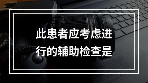 此患者应考虑进行的辅助检查是