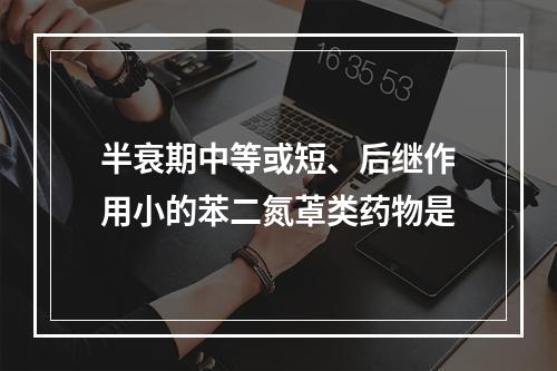 半衰期中等或短、后继作用小的苯二氮䓬类药物是