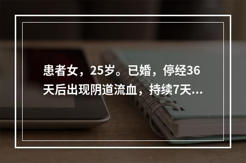 患者女，25岁。已婚，停经36天后出现阴道流血，持续7天，盆