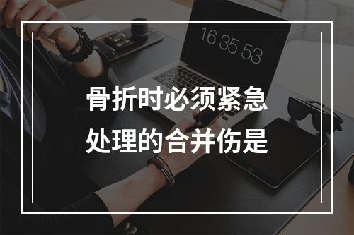 骨折时必须紧急处理的合并伤是