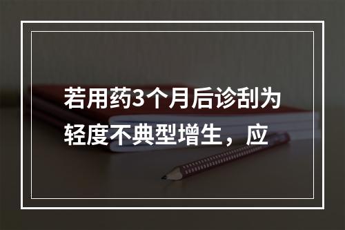 若用药3个月后诊刮为轻度不典型增生，应