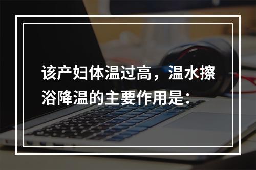 该产妇体温过高，温水擦浴降温的主要作用是：