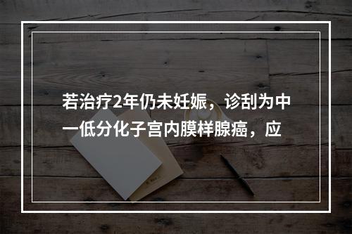 若治疗2年仍未妊娠，诊刮为中一低分化子宫内膜样腺癌，应