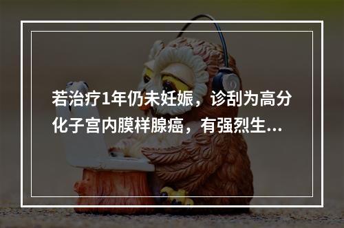 若治疗1年仍未妊娠，诊刮为高分化子宫内膜样腺癌，有强烈生育要