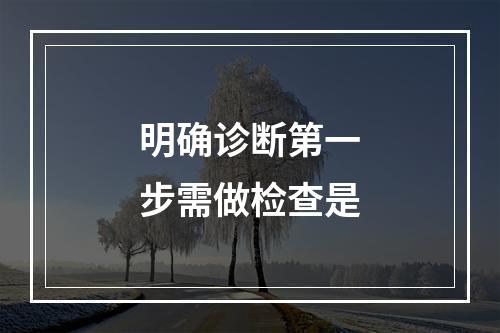 明确诊断第一步需做检查是