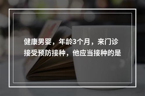 健康男婴，年龄3个月，来门诊接受预防接种，他应当接种的是