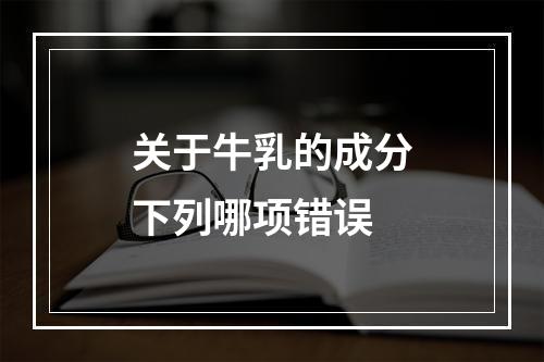 关于牛乳的成分下列哪项错误