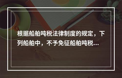 根据船舶吨税法律制度的规定，下列船舶中，不予免征船舶吨税的是