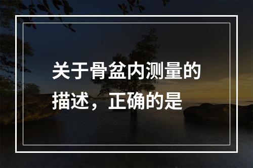 关于骨盆内测量的描述，正确的是