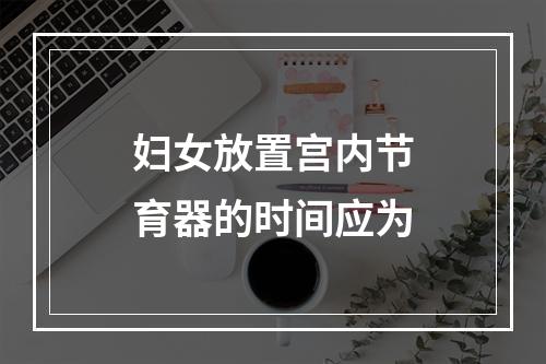 妇女放置宫内节育器的时间应为