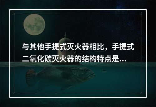 与其他手提式灭火器相比，手提式二氧化碳灭火器的结构特点是（ 