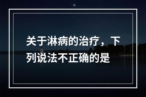 关于淋病的治疗，下列说法不正确的是