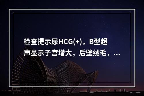 检查提示尿HCG(+)，B型超声显示子宫增大，后壁绒毛，顶臀