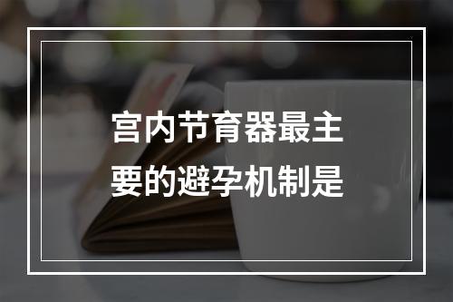 宫内节育器最主要的避孕机制是