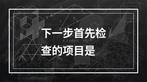 下一步首先检查的项目是