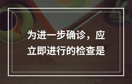 为进一步确诊，应立即进行的检查是