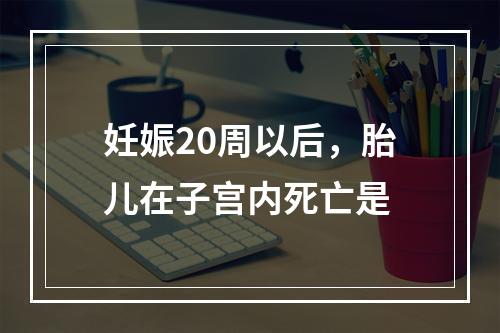 妊娠20周以后，胎儿在子宫内死亡是