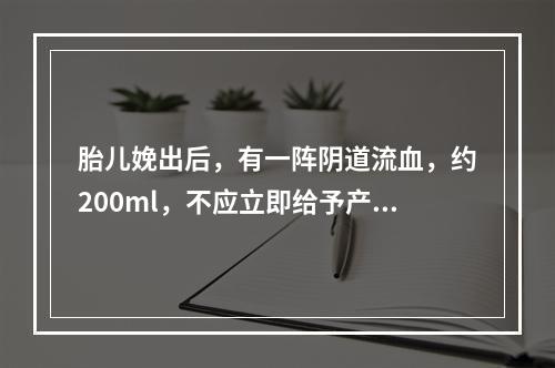 胎儿娩出后，有一阵阴道流血，约200ml，不应立即给予产妇哪