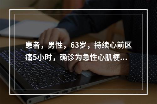 患者，男性，63岁，持续心前区痛5小时，确诊为急性心肌梗死收