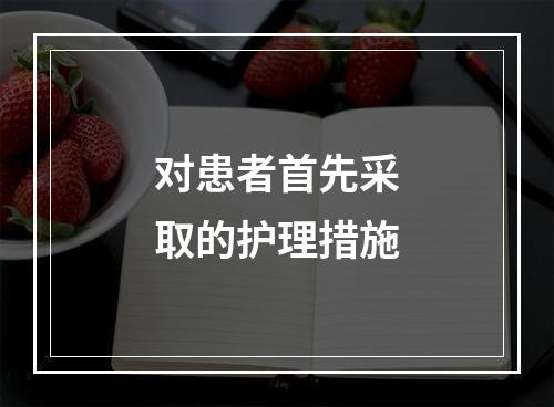 对患者首先采取的护理措施