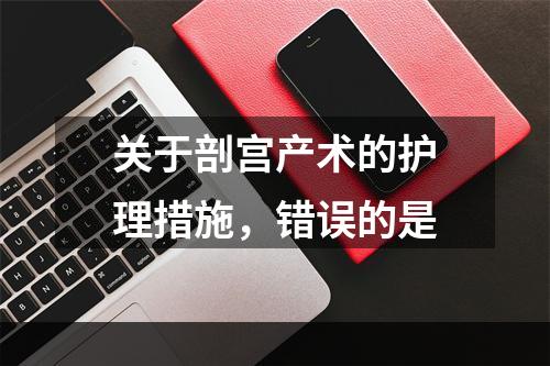 关于剖宫产术的护理措施，错误的是