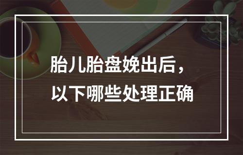 胎儿胎盘娩出后，以下哪些处理正确