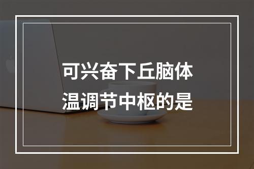 可兴奋下丘脑体温调节中枢的是